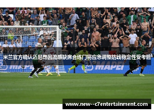 米兰官方确认迈尼昂因流感缺席合练门将应急调整防线稳定性受考验