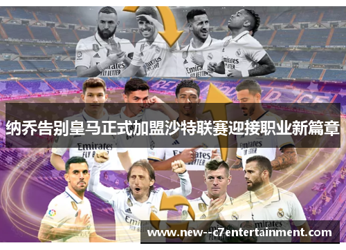 纳乔告别皇马正式加盟沙特联赛迎接职业新篇章