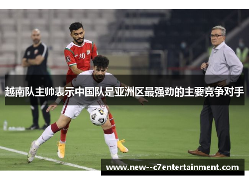 越南队主帅表示中国队是亚洲区最强劲的主要竞争对手
