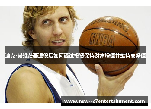 迪克·诺维茨基退役后如何通过投资保持财富增值并维持高净值