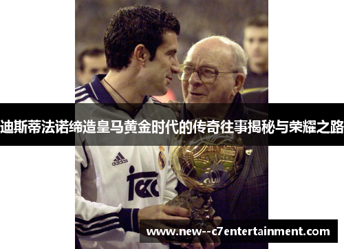 迪斯蒂法诺缔造皇马黄金时代的传奇往事揭秘与荣耀之路