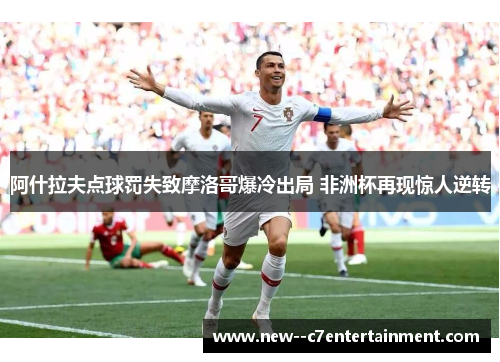阿什拉夫点球罚失致摩洛哥爆冷出局 非洲杯再现惊人逆转