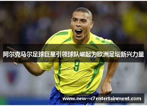 阿尔克马尔足球巨星引领球队崛起为欧洲足坛新兴力量
