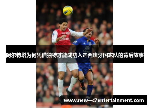 阿尔特塔为何凭借独特才能成功入选西班牙国家队的背后故事