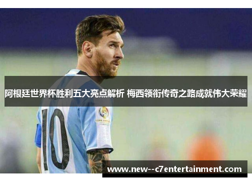 阿根廷世界杯胜利五大亮点解析 梅西领衔传奇之路成就伟大荣耀