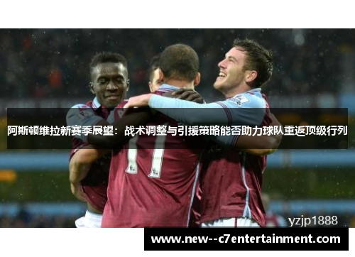 阿斯顿维拉新赛季展望：战术调整与引援策略能否助力球队重返顶级行列