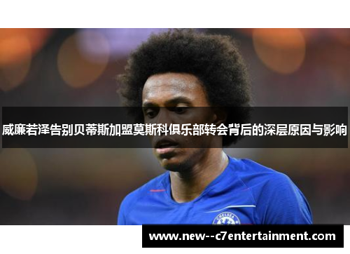 威廉若泽告别贝蒂斯加盟莫斯科俱乐部转会背后的深层原因与影响