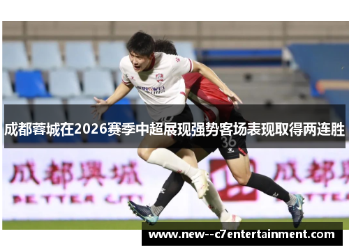 成都蓉城在2026赛季中超展现强势客场表现取得两连胜