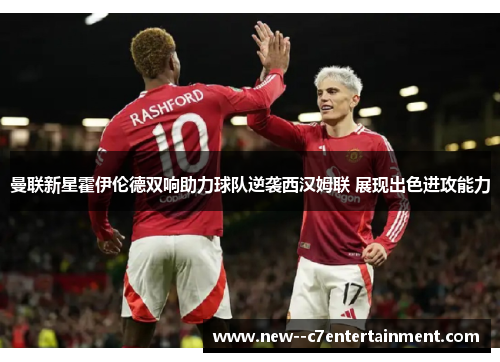 曼联新星霍伊伦德双响助力球队逆袭西汉姆联 展现出色进攻能力 曼联新星霍伊伦德双响助力球队逆袭西汉姆联 展现出色进攻能力
