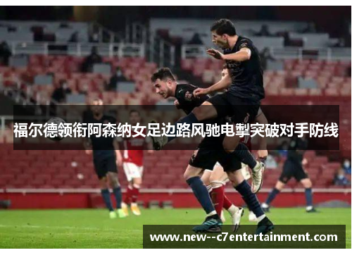 福尔德领衔阿森纳女足边路风驰电掣突破对手防线 福尔德领衔阿森纳女足边路风驰电掣突破对手防线