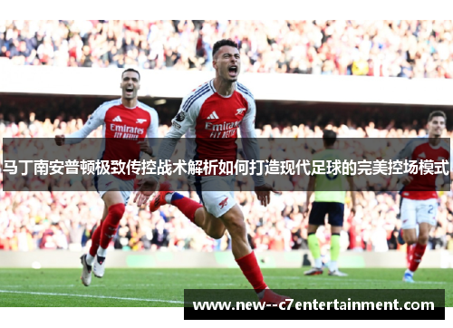 马丁南安普顿极致传控战术解析如何打造现代足球的完美控场模式 马丁南安普顿极致传控战术解析如何打造现代足球的完美控场模式